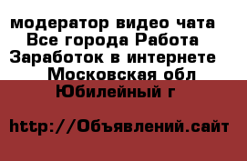 модератор видео-чата - Все города Работа » Заработок в интернете   . Московская обл.,Юбилейный г.